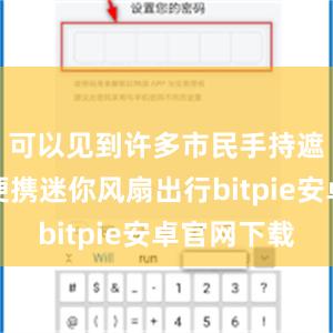 可以见到许多市民手持遮阳伞或便携迷你风扇出行bitpie安卓官网下载