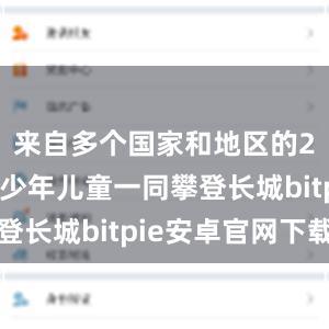 来自多个国家和地区的200余名少年儿童一同攀登长城bitpie安卓官网下载